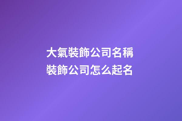 大氣裝飾公司名稱 裝飾公司怎么起名-第1張-公司起名-玄機派